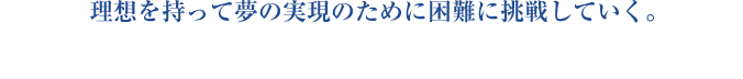 理想を持って夢の実現のために困難に挑戦していく。