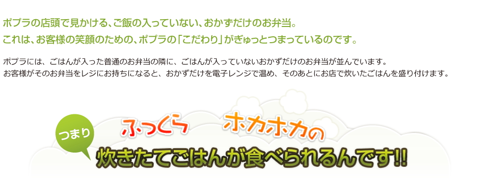 ポプラの店頭で見かける、ご飯の入っていない、おかずだけのお弁当。これは、お客様の笑顔のための、ポプラの「こだわり」がぎゅっとつまっているのです。