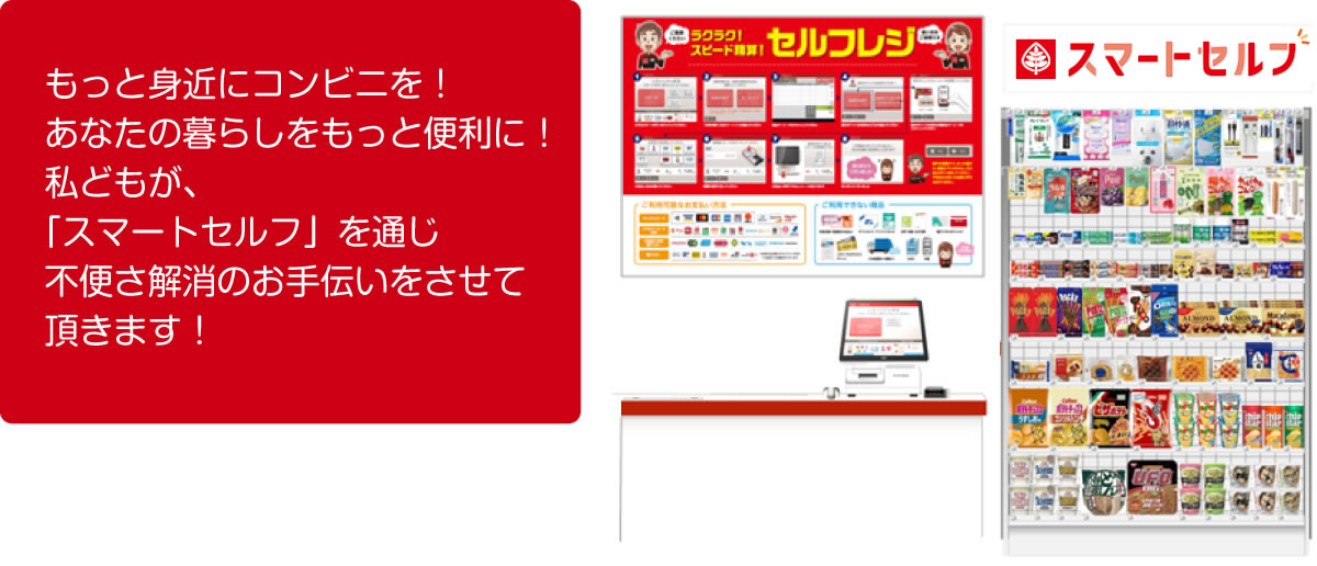 もっと身近にコンビニを!あなたの暮らしをもっと便利に!私どもが、「スマートセルフ」を通じ不便さ解消のお手伝いをさせて頂きます!