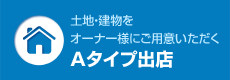 土地・建物をオーナー様にご用意いただくAタイプ出店